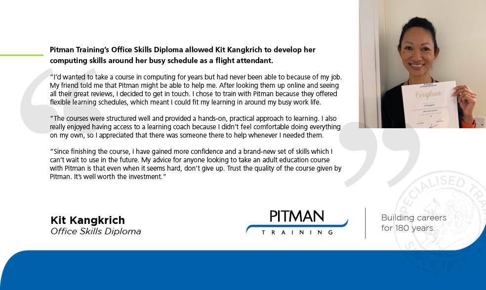 Pitman Training’s Office Skills Diploma allowed Kit to develop her computing skills around her busy schedule as a flight attendant Pitman Training’s Office Skills Diploma allowed Kit to develop her computing skills around her busy schedule as a flight attendant